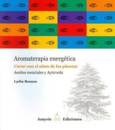 Aromaterapia Energetica: Curar Con El Alma De Las Plantas: Aceites Esenciales Y Ayurveda