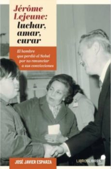 Jerome Lejeune: Luchar, Amar, Curar. El Hombre Que Perdio El Nobe L Por No Renunciar A Sus Convicciones