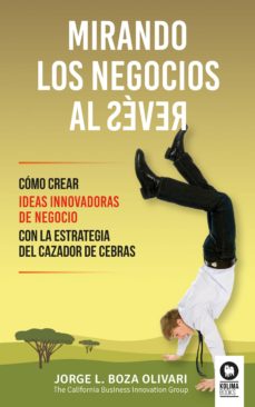 Mirando Los Negocios Al Reves: Como Crear Ideas Innovadoras De Negocio Con Estrategia Cazador