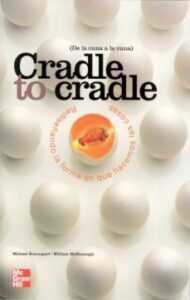Cradle To Cradle = De La Cuna A La Cuna: Rediseñando La Forma En Que Hacemos Las Cosas