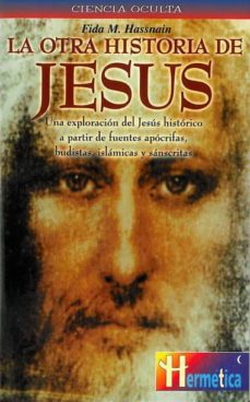 La Otra Historia De Jesus: Una Exploracion Del Jesus Historico A Partir De Fuentes Apocrifas, Budistas, Islamicas Y Sanscritas