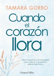 Cuando El Corazon Llora. Hacer Las Paces Con El Pasado Para Mejorar Tu Presente Y