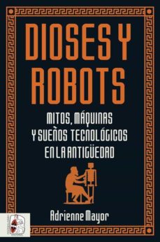Dioses Y Robots: Mitos, Maquinas Y Sueños Tecnologicos En La Antigüedad